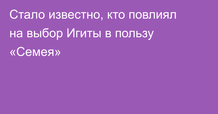 Стало известно, кто повлиял на выбор Игиты в пользу «Семея»