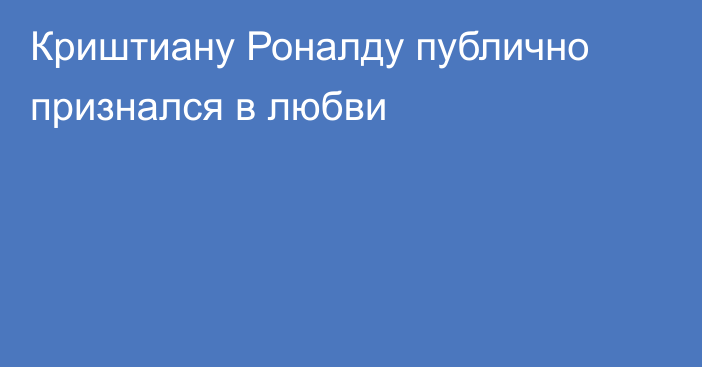 Криштиану Роналду публично признался в любви