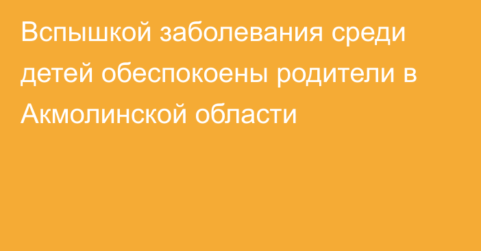 Вспышкой заболевания среди детей обеспокоены родители в Акмолинской области