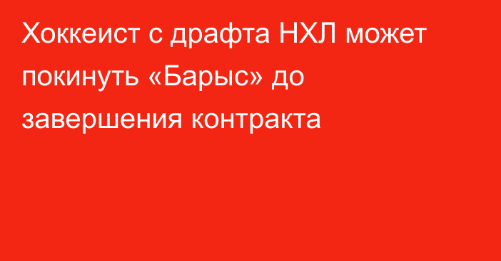 Хоккеист с драфта НХЛ может покинуть «Барыс» до завершения контракта