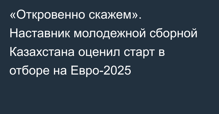 «Откровенно скажем». Наставник молодежной сборной Казахстана оценил старт в отборе на Евро-2025