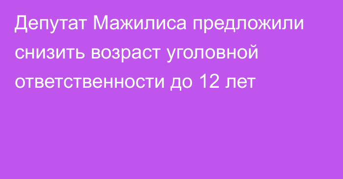 Депутат Мажилиса предложили снизить возраст уголовной ответственности до 12 лет