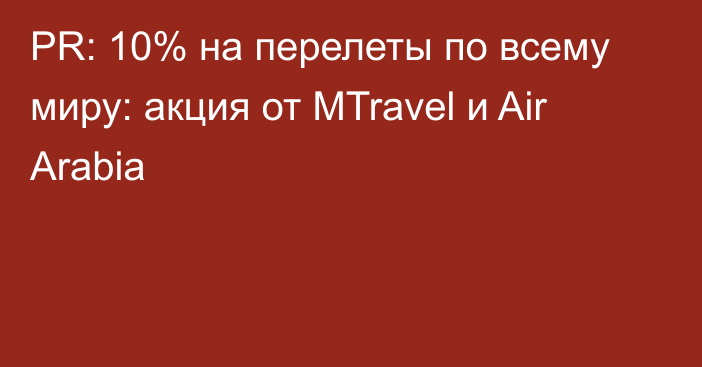 PR: 10% на перелеты по всему миру: акция от MTravel и Air Arabia