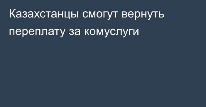 Казахстанцы смогут вернуть переплату за комуслуги