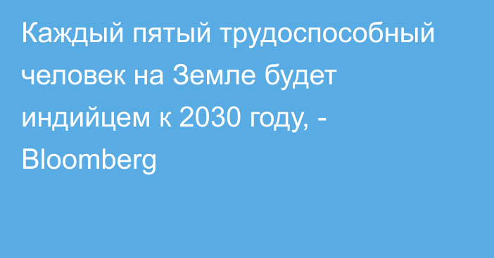 Каждый пятый трудоспособный человек на Земле будет индийцем к 2030 году, - Bloomberg