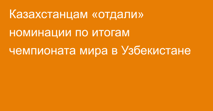 Казахстанцам «отдали» номинации по итогам чемпионата мира в Узбекистане