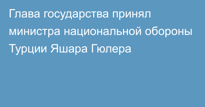 Глава государства принял министра национальной обороны Турции Яшара Гюлера