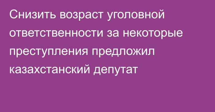 Снизить возраст уголовной ответственности за некоторые преступления предложил казахстанский депутат