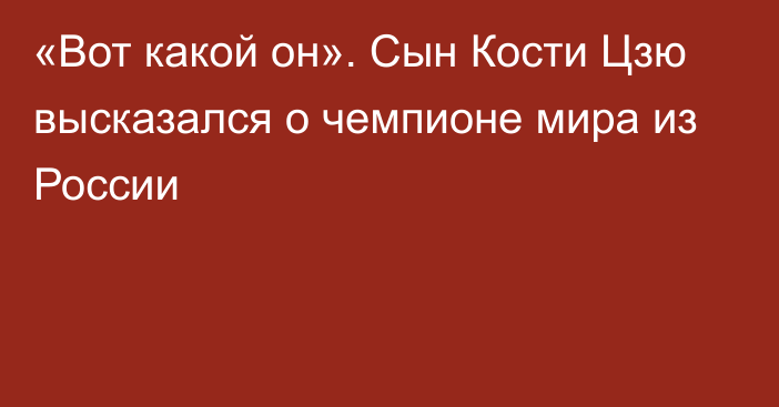 «Вот какой он». Сын Кости Цзю высказался о чемпионе мира из России