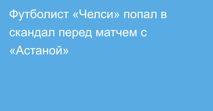 Футболист «Челси» попал в скандал перед матчем с «Астаной»