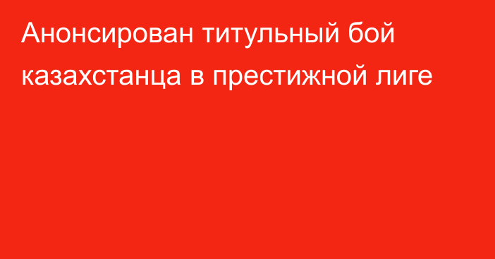 Анонсирован титульный бой казахстанца в престижной лиге