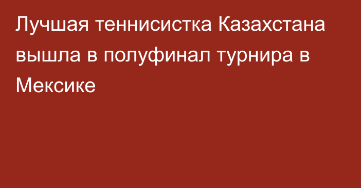 Лучшая теннисистка Казахстана вышла в полуфинал турнира в Мексике