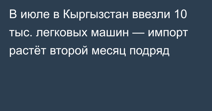 В июле в Кыргызстан ввезли 10 тыс. легковых машин — импорт растёт второй месяц подряд