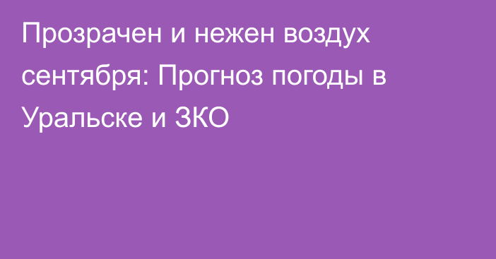 Прозрачен и нежен воздух сентября: Прогноз погоды в Уральске и ЗКО