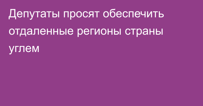 Депутаты просят обеспечить отдаленные регионы страны углем