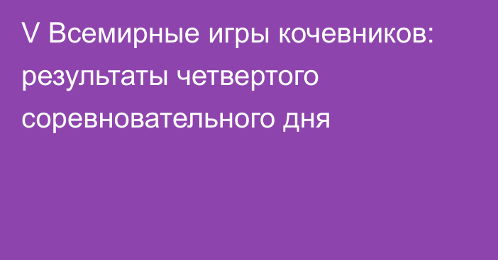 V Всемирные игры кочевников: результаты четвертого соревновательного дня