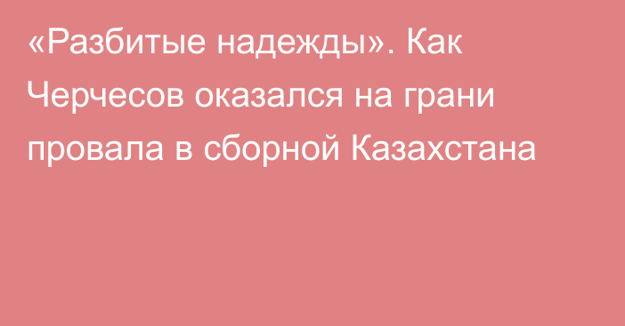 «Разбитые надежды». Как Черчесов оказался на грани провала в сборной Казахстана