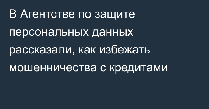 В Агентстве по защите персональных данных рассказали, как избежать мошенничества с кредитами