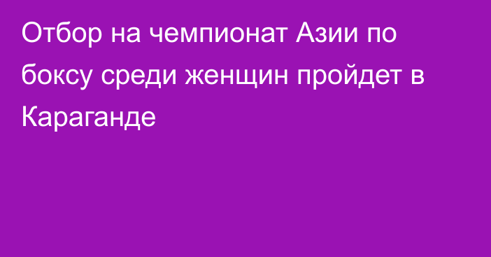 Отбор на чемпионат Азии по боксу среди женщин пройдет в Караганде