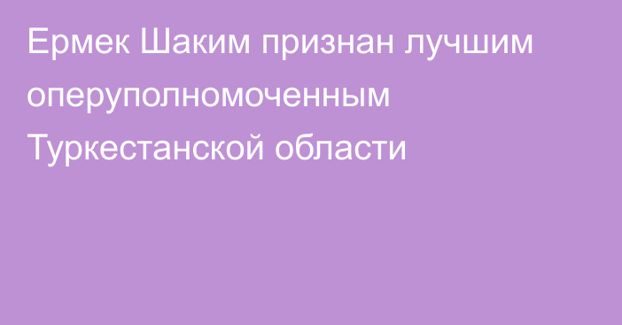 Ермек Шаким признан лучшим оперуполномоченным Туркестанской области