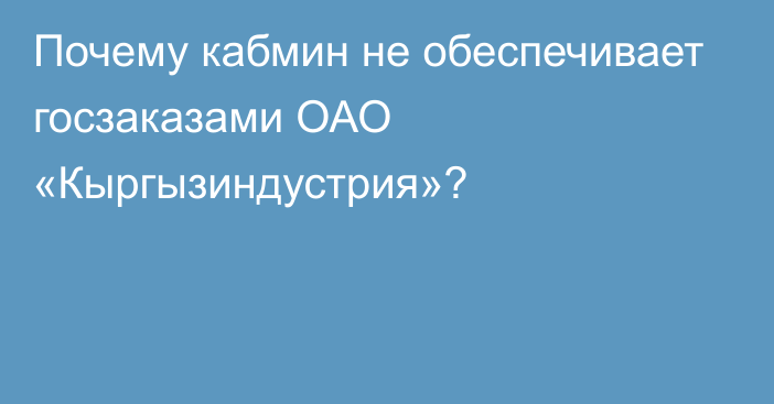 Почему кабмин не обеспечивает госзаказами ОАО «Кыргызиндустрия»?