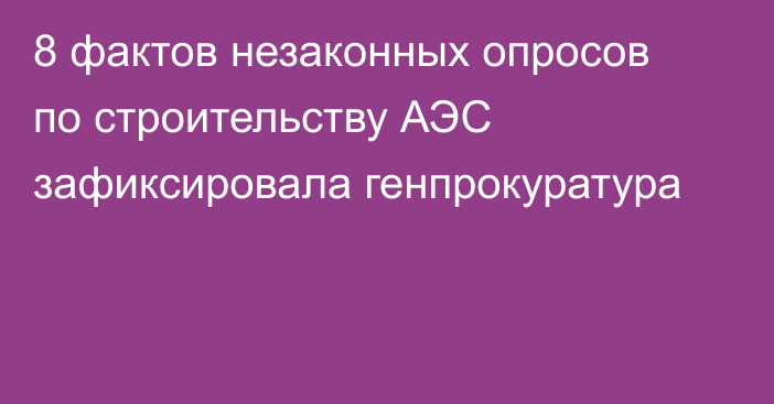 8 фактов незаконных опросов по строительству АЭС зафиксировала генпрокуратура