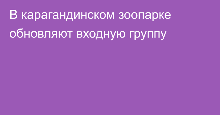 В карагандинском зоопарке обновляют входную группу