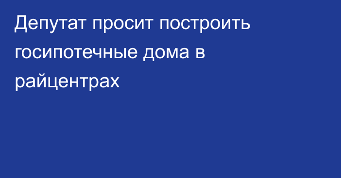 Депутат просит построить госипотечные дома в райцентрах