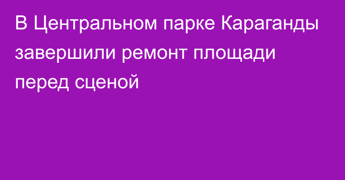 В Центральном парке Караганды завершили ремонт площади перед сценой