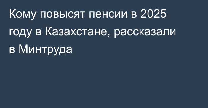 Кому повысят пенсии в 2025 году в Казахстане, рассказали в Минтруда