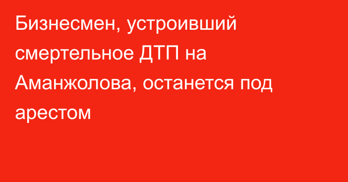 Бизнесмен, устроивший смертельное ДТП на Аманжолова, останется под арестом