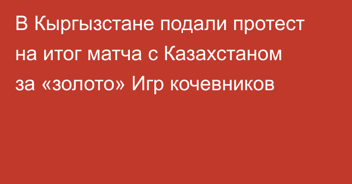 В Кыргызстане подали протест на итог матча с Казахстаном за «золото» Игр кочевников