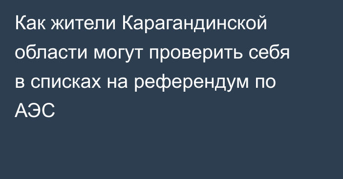 Как жители Карагандинской области могут проверить себя в списках на референдум по АЭС