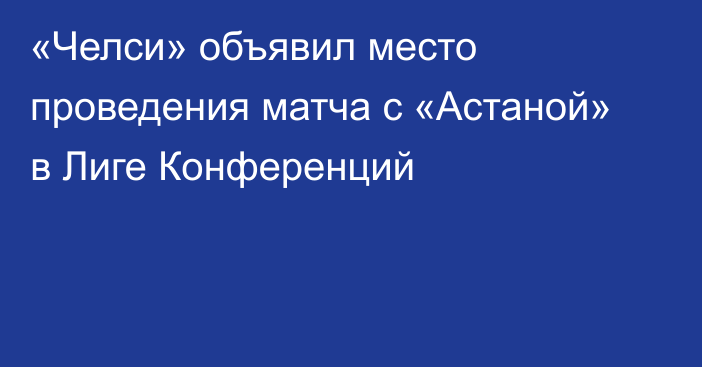 «Челси» объявил место проведения матча с «Астаной» в Лиге Конференций