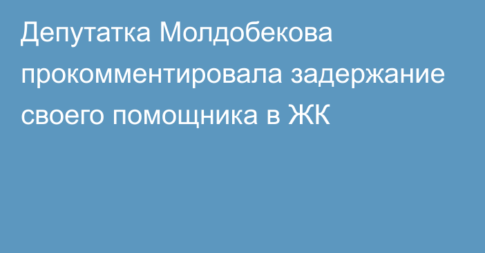 Депутатка Молдобекова прокомментировала задержание своего помощника в ЖК