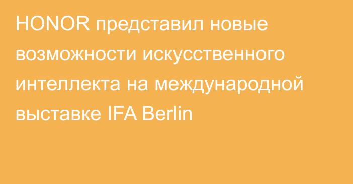 HONOR представил новые возможности искусственного интеллекта на международной выставке IFA Berlin