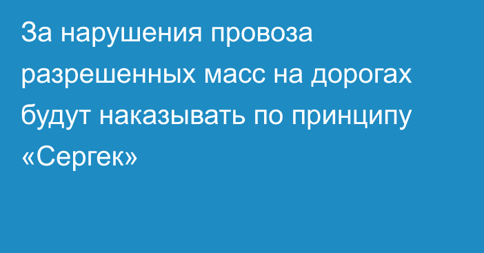 За нарушения провоза разрешенных масс на дорогах будут наказывать по принципу «Сергек»