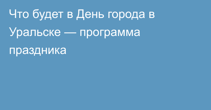 Что будет в День города в Уральске — программа праздника