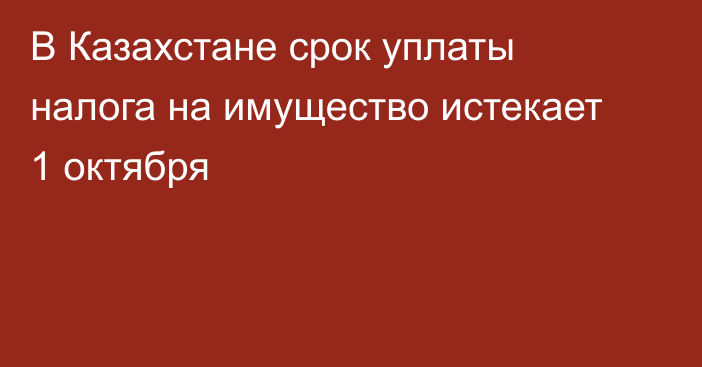 В Казахстане срок уплаты налога на имущество истекает 1 октября