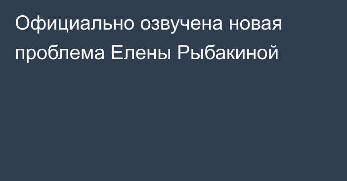 Официально озвучена новая проблема Елены Рыбакиной