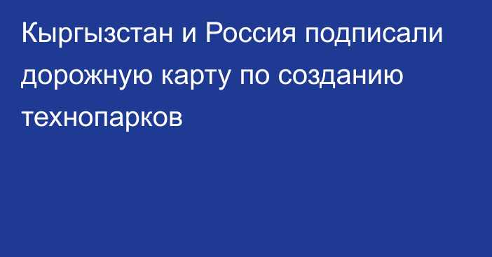 Кыргызстан и Россия подписали дорожную карту по созданию технопарков