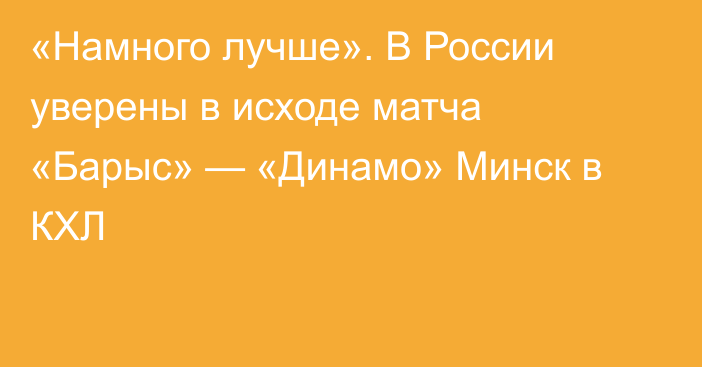 «Намного лучше». В России уверены в исходе матча «Барыс» — «Динамо» Минск в КХЛ