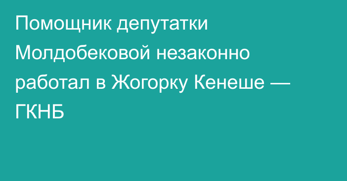 Помощник депутатки Молдобековой незаконно работал в Жогорку Кенеше — ГКНБ