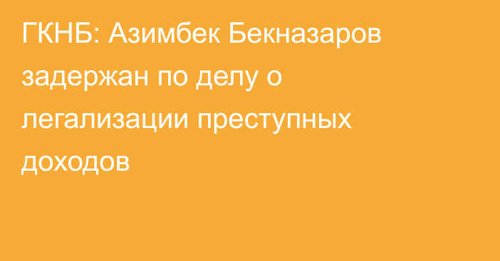 ГКНБ: Азимбек Бекназаров задержан по делу о легализации преступных доходов