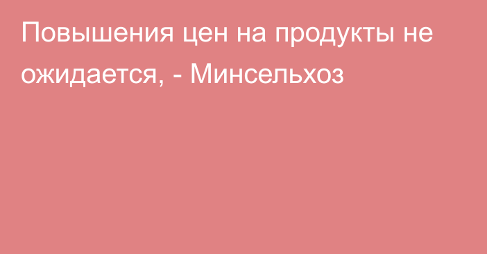 Повышения цен на продукты не ожидается, - Минсельхоз