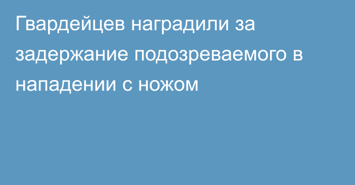 Гвардейцев наградили за задержание подозреваемого в нападении с ножом