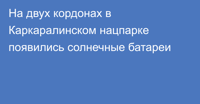 На двух кордонах в Каркаралинском нацпарке появились солнечные батареи