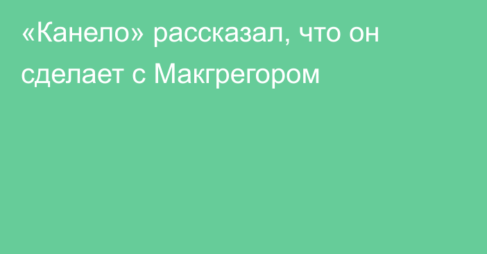 «Канело» рассказал, что он сделает с Макгрегором