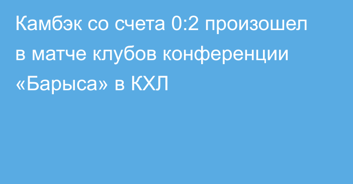 Камбэк со счета 0:2 произошел в матче клубов конференции «Барыса» в КХЛ