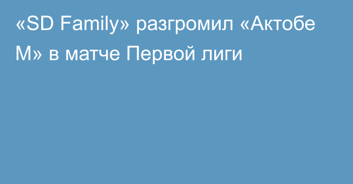 «SD Family» разгромил «Актобе М» в матче Первой лиги